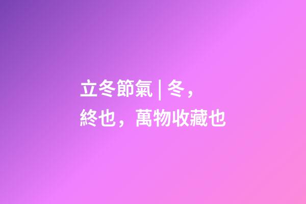 立冬節氣 | 冬，終也，萬物收藏也
